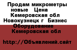 Продам микрометры новые › Цена ­ 630 - Кемеровская обл., Новокузнецк г. Бизнес » Оборудование   . Кемеровская обл.